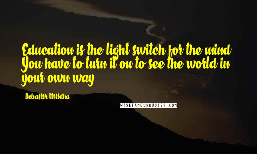 Debasish Mridha Quotes: Education is the light switch for the mind. You have to turn it on to see the world in your own way.