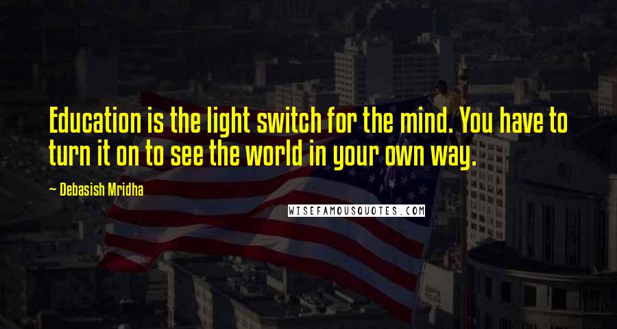 Debasish Mridha Quotes: Education is the light switch for the mind. You have to turn it on to see the world in your own way.