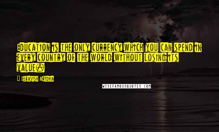 Debasish Mridha Quotes: Education is the only currency which you can spend in every country of the world without losing its value.