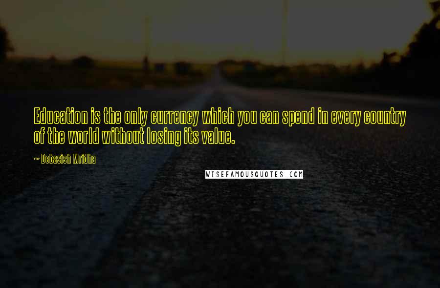 Debasish Mridha Quotes: Education is the only currency which you can spend in every country of the world without losing its value.