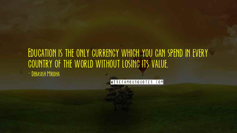 Debasish Mridha Quotes: Education is the only currency which you can spend in every country of the world without losing its value.