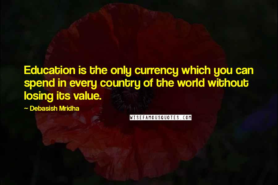 Debasish Mridha Quotes: Education is the only currency which you can spend in every country of the world without losing its value.