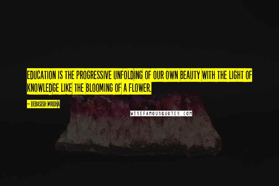 Debasish Mridha Quotes: Education is the progressive unfolding of our own beauty with the light of knowledge like the blooming of a flower.