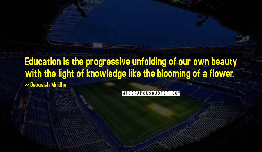 Debasish Mridha Quotes: Education is the progressive unfolding of our own beauty with the light of knowledge like the blooming of a flower.