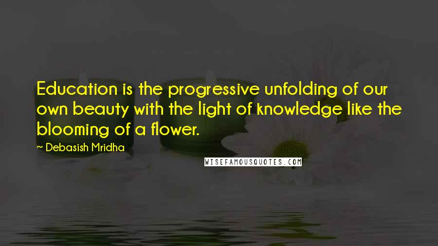 Debasish Mridha Quotes: Education is the progressive unfolding of our own beauty with the light of knowledge like the blooming of a flower.