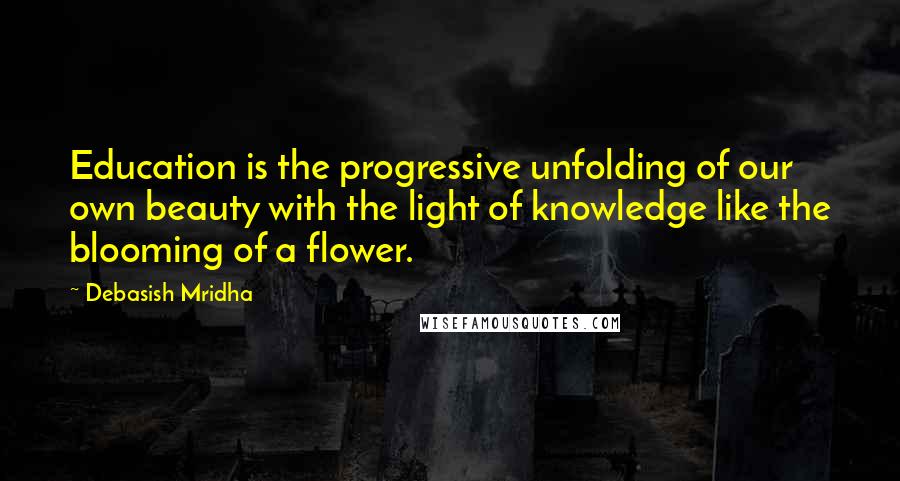 Debasish Mridha Quotes: Education is the progressive unfolding of our own beauty with the light of knowledge like the blooming of a flower.