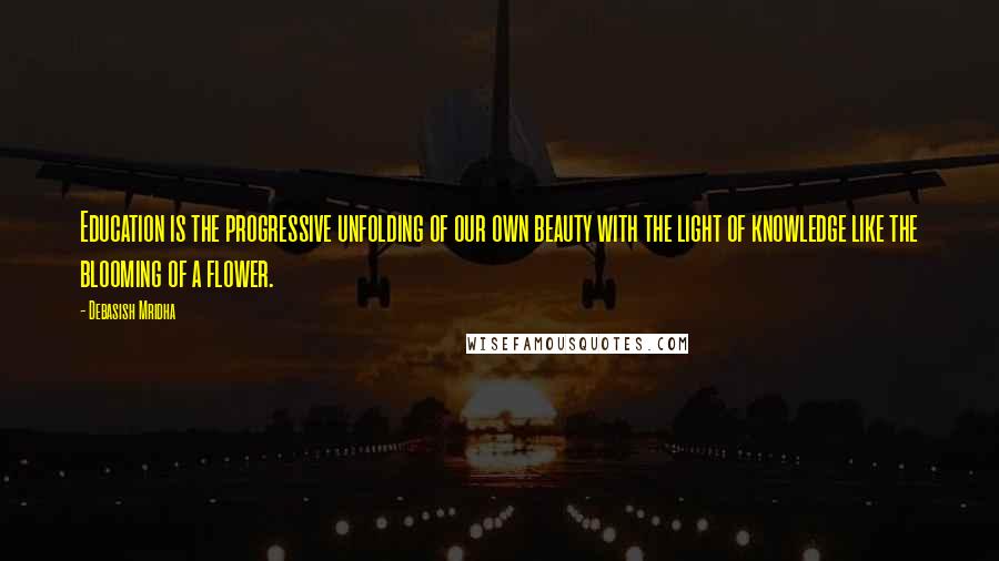 Debasish Mridha Quotes: Education is the progressive unfolding of our own beauty with the light of knowledge like the blooming of a flower.