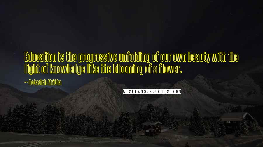 Debasish Mridha Quotes: Education is the progressive unfolding of our own beauty with the light of knowledge like the blooming of a flower.