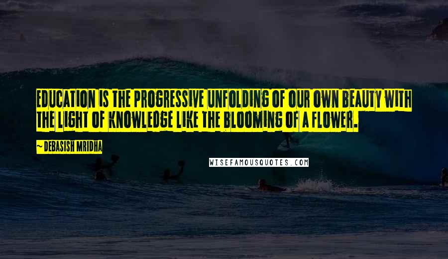 Debasish Mridha Quotes: Education is the progressive unfolding of our own beauty with the light of knowledge like the blooming of a flower.