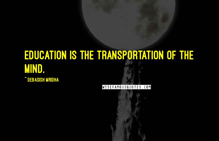 Debasish Mridha Quotes: Education is the transportation of the mind.