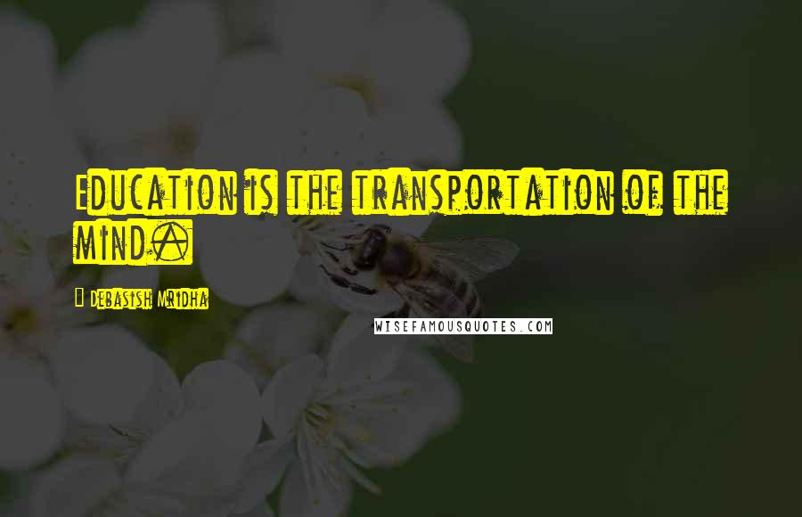 Debasish Mridha Quotes: Education is the transportation of the mind.