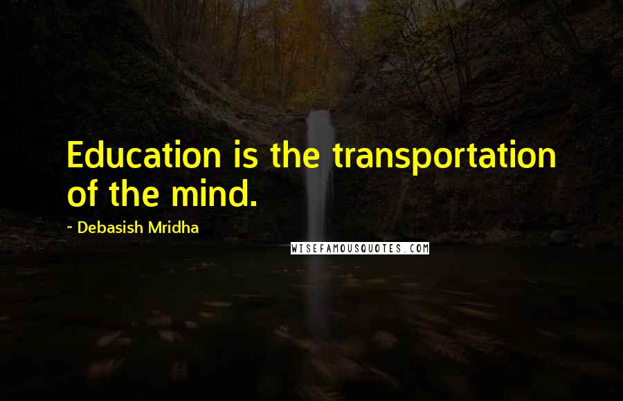Debasish Mridha Quotes: Education is the transportation of the mind.