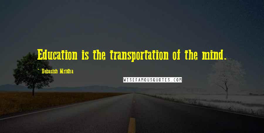 Debasish Mridha Quotes: Education is the transportation of the mind.