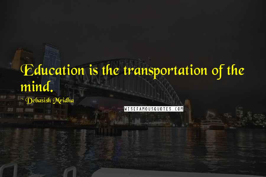 Debasish Mridha Quotes: Education is the transportation of the mind.