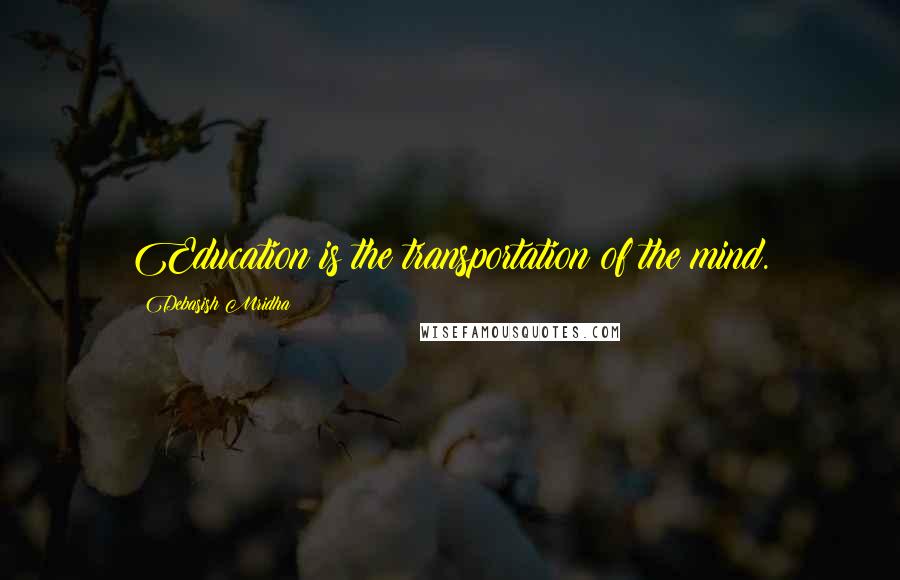 Debasish Mridha Quotes: Education is the transportation of the mind.