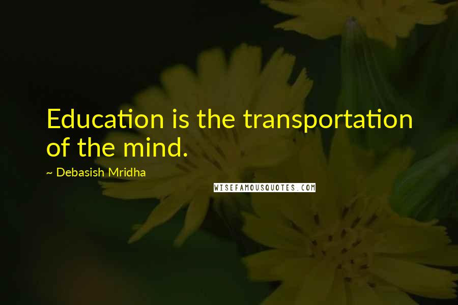 Debasish Mridha Quotes: Education is the transportation of the mind.