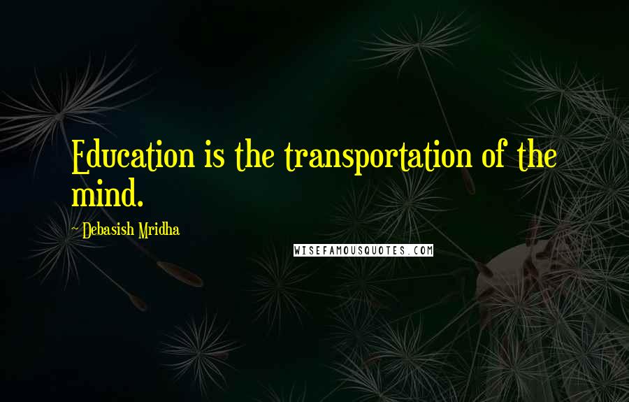 Debasish Mridha Quotes: Education is the transportation of the mind.