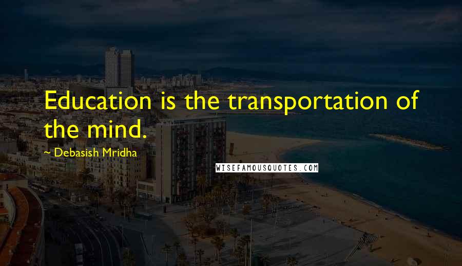 Debasish Mridha Quotes: Education is the transportation of the mind.