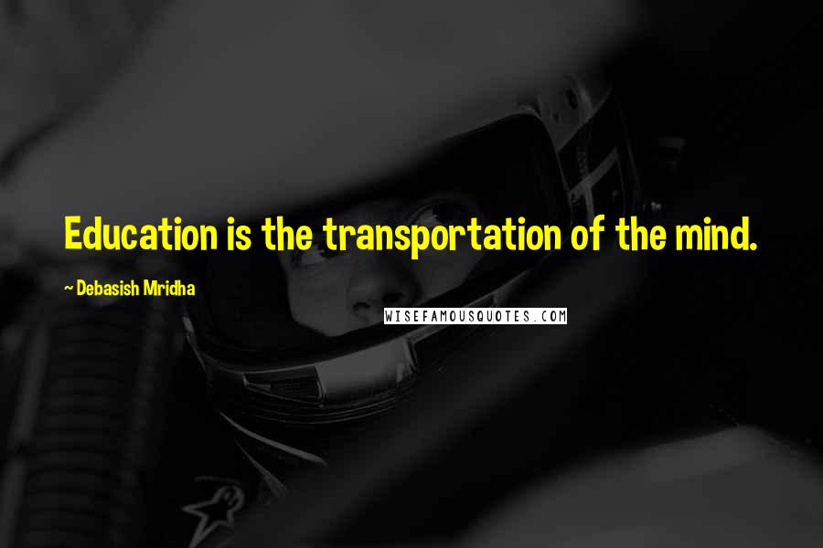 Debasish Mridha Quotes: Education is the transportation of the mind.