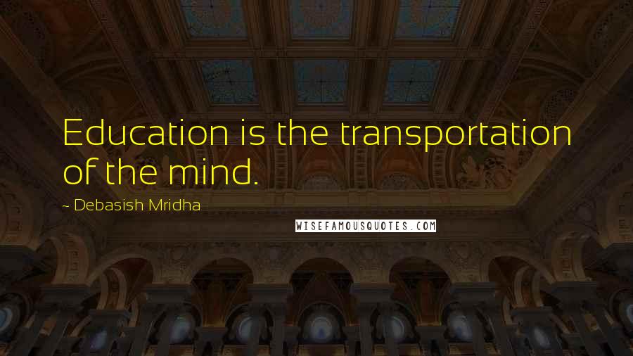 Debasish Mridha Quotes: Education is the transportation of the mind.