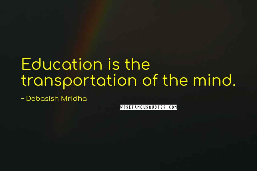 Debasish Mridha Quotes: Education is the transportation of the mind.