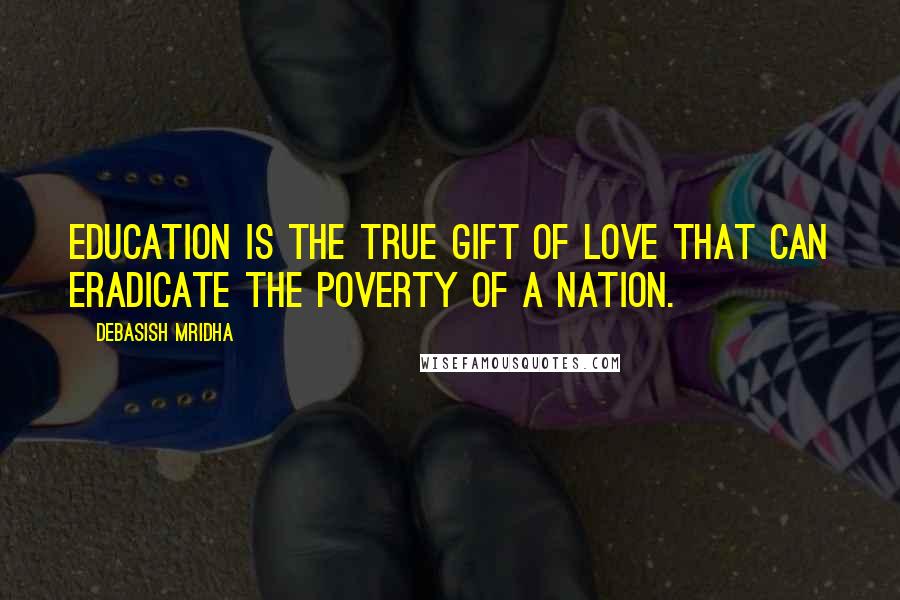 Debasish Mridha Quotes: Education is the true gift of love that can eradicate the poverty of a nation.