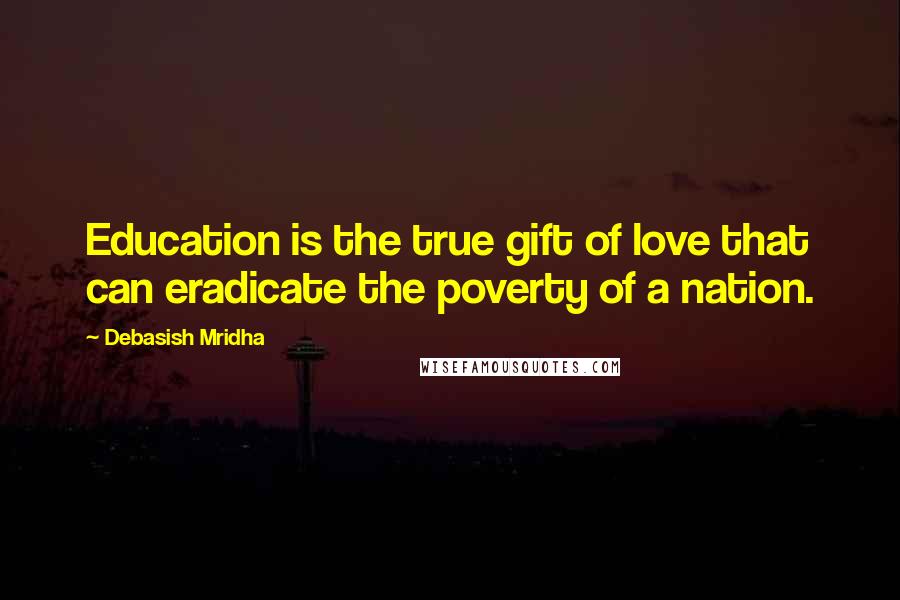 Debasish Mridha Quotes: Education is the true gift of love that can eradicate the poverty of a nation.