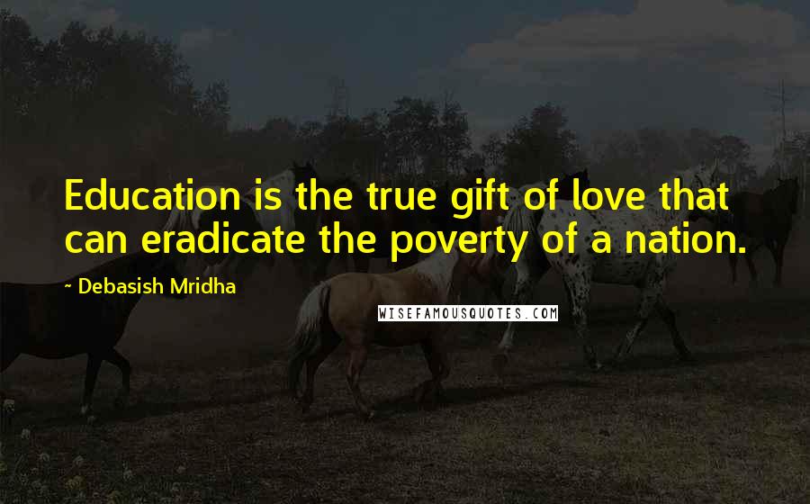 Debasish Mridha Quotes: Education is the true gift of love that can eradicate the poverty of a nation.