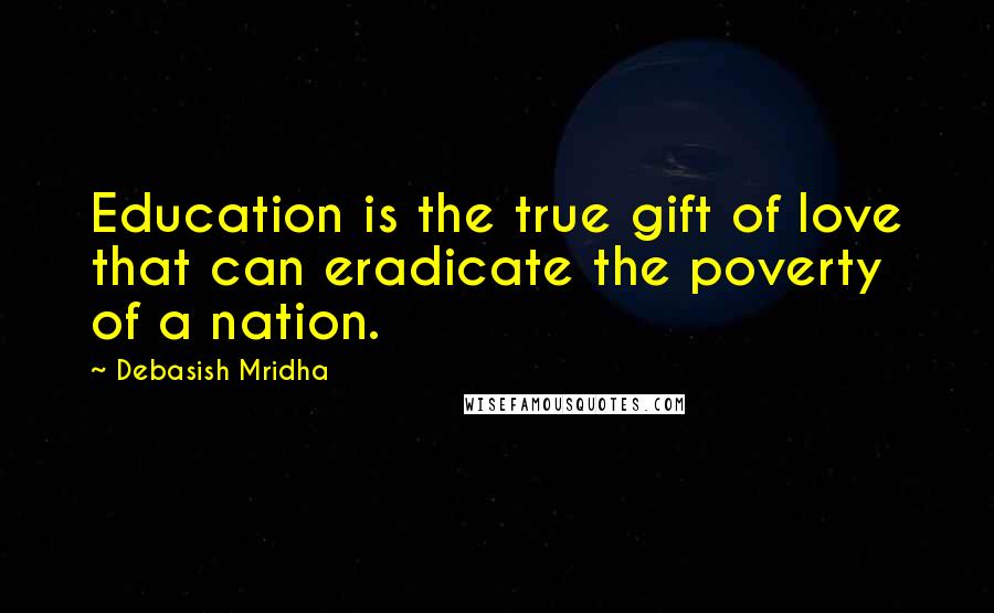 Debasish Mridha Quotes: Education is the true gift of love that can eradicate the poverty of a nation.