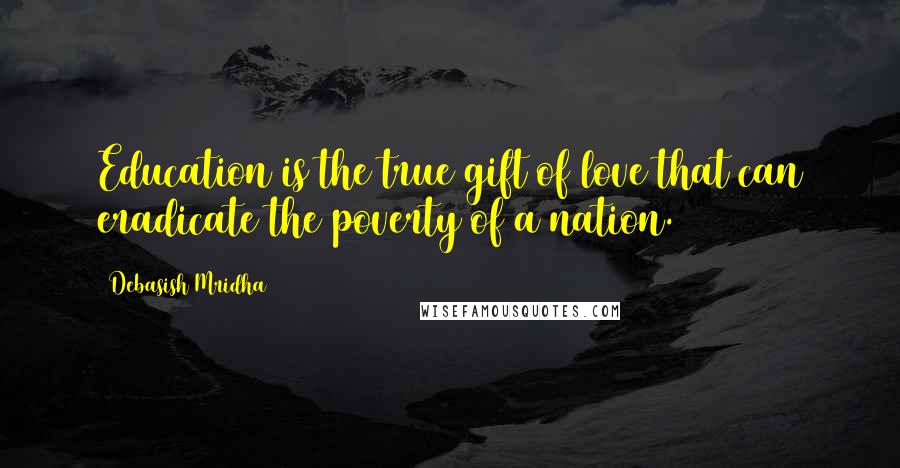 Debasish Mridha Quotes: Education is the true gift of love that can eradicate the poverty of a nation.