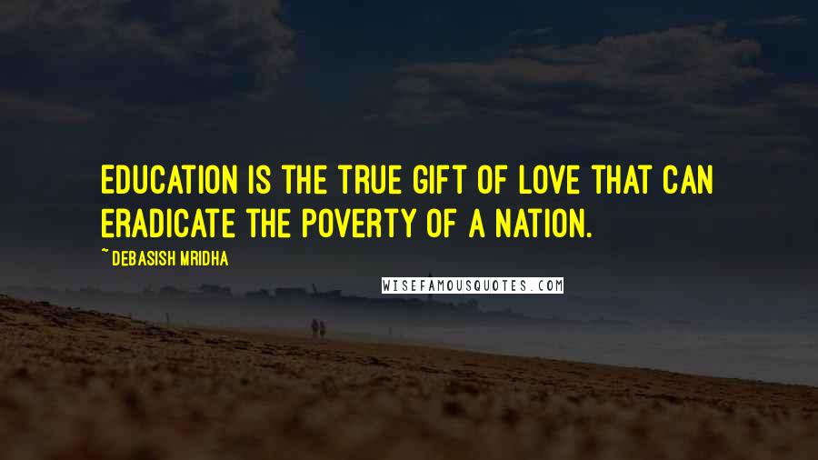 Debasish Mridha Quotes: Education is the true gift of love that can eradicate the poverty of a nation.