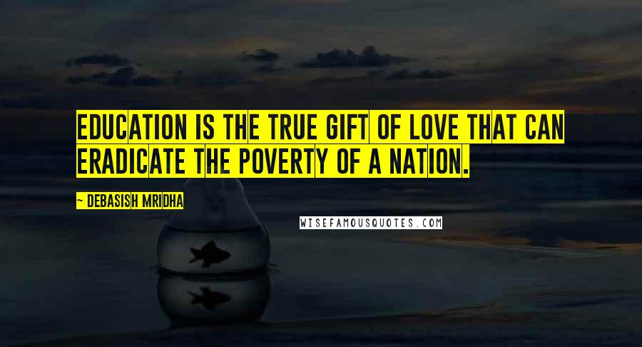 Debasish Mridha Quotes: Education is the true gift of love that can eradicate the poverty of a nation.