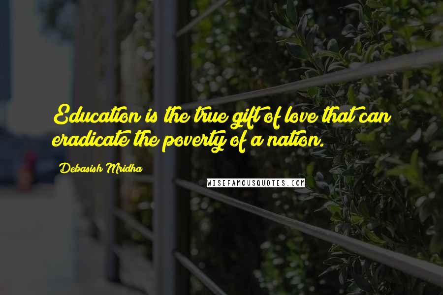 Debasish Mridha Quotes: Education is the true gift of love that can eradicate the poverty of a nation.