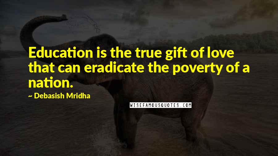 Debasish Mridha Quotes: Education is the true gift of love that can eradicate the poverty of a nation.