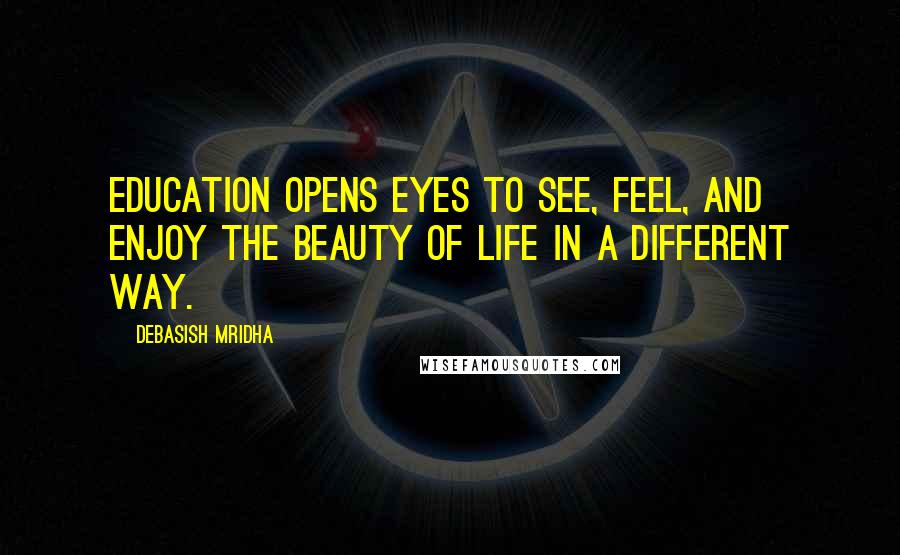 Debasish Mridha Quotes: Education opens eyes to see, feel, and enjoy the beauty of life in a different way.