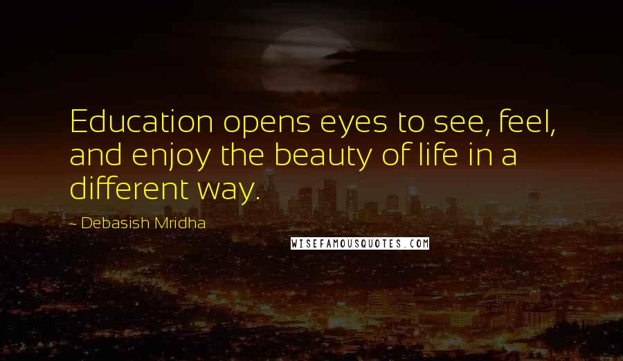 Debasish Mridha Quotes: Education opens eyes to see, feel, and enjoy the beauty of life in a different way.