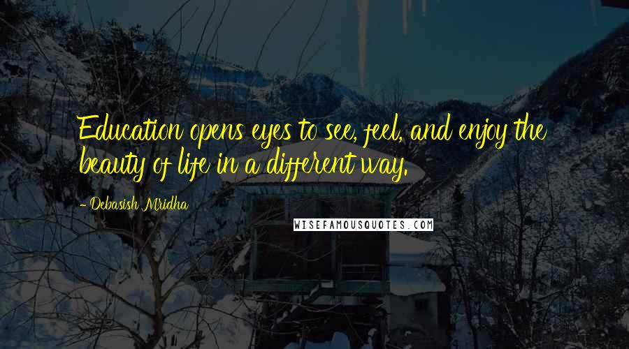 Debasish Mridha Quotes: Education opens eyes to see, feel, and enjoy the beauty of life in a different way.
