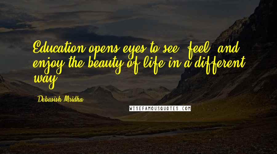 Debasish Mridha Quotes: Education opens eyes to see, feel, and enjoy the beauty of life in a different way.