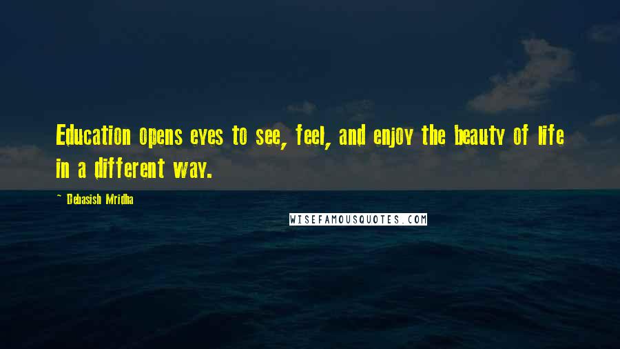 Debasish Mridha Quotes: Education opens eyes to see, feel, and enjoy the beauty of life in a different way.