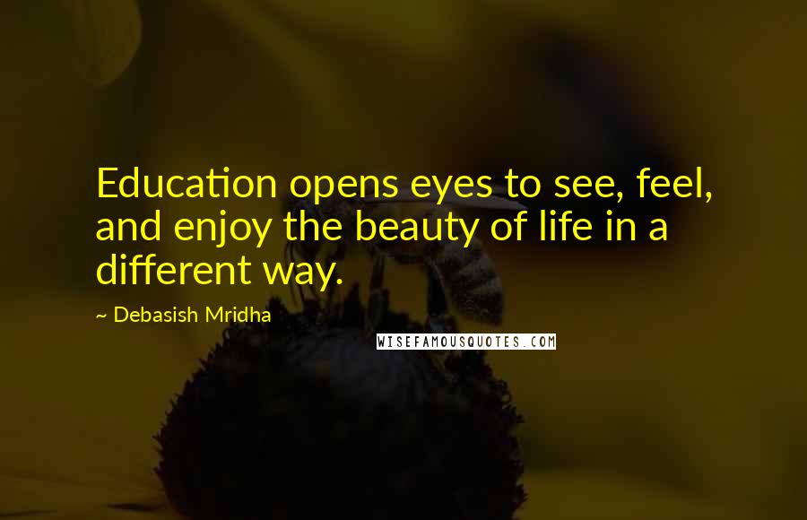 Debasish Mridha Quotes: Education opens eyes to see, feel, and enjoy the beauty of life in a different way.