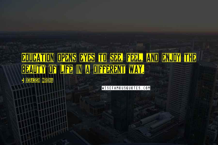 Debasish Mridha Quotes: Education opens eyes to see, feel, and enjoy the beauty of life in a different way.