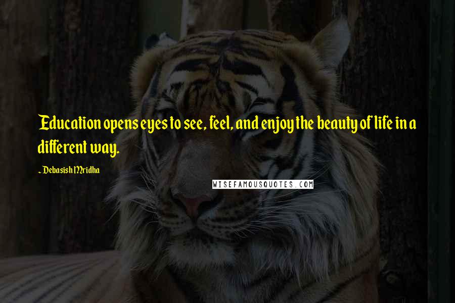 Debasish Mridha Quotes: Education opens eyes to see, feel, and enjoy the beauty of life in a different way.