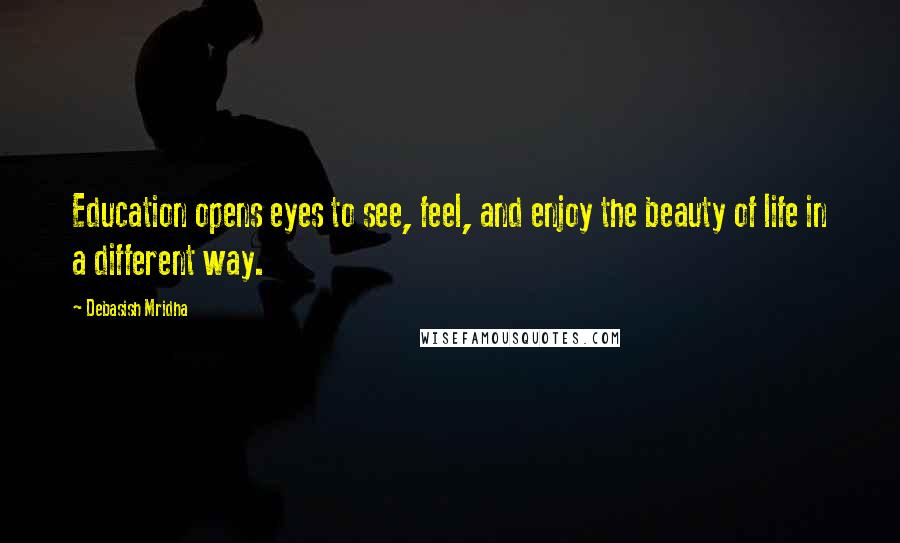 Debasish Mridha Quotes: Education opens eyes to see, feel, and enjoy the beauty of life in a different way.
