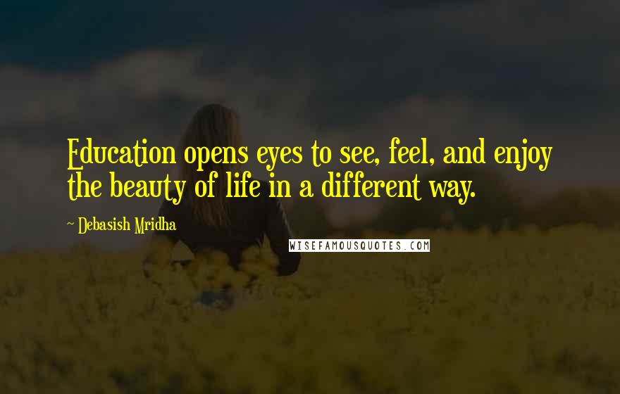 Debasish Mridha Quotes: Education opens eyes to see, feel, and enjoy the beauty of life in a different way.