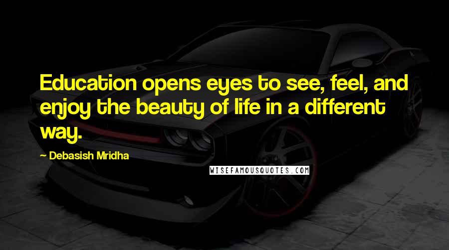 Debasish Mridha Quotes: Education opens eyes to see, feel, and enjoy the beauty of life in a different way.