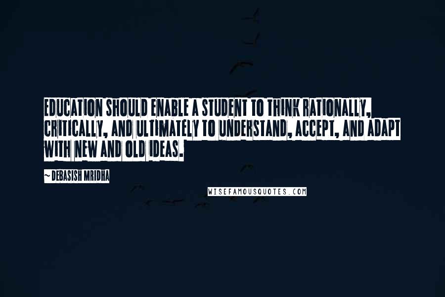 Debasish Mridha Quotes: Education should enable a student to think rationally, critically, and ultimately to understand, accept, and adapt with new and old ideas.