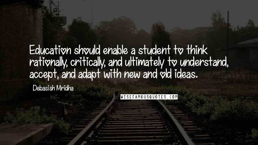 Debasish Mridha Quotes: Education should enable a student to think rationally, critically, and ultimately to understand, accept, and adapt with new and old ideas.