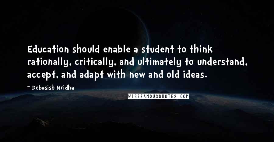 Debasish Mridha Quotes: Education should enable a student to think rationally, critically, and ultimately to understand, accept, and adapt with new and old ideas.