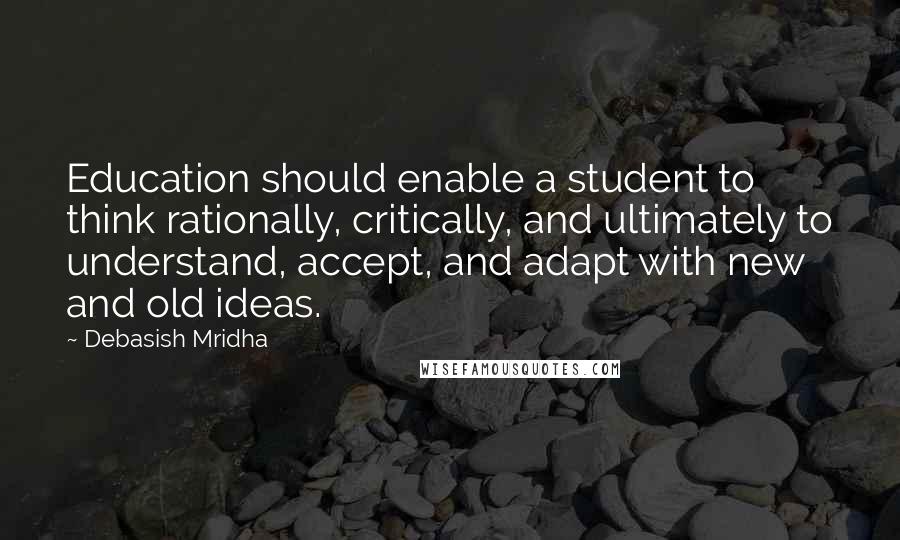 Debasish Mridha Quotes: Education should enable a student to think rationally, critically, and ultimately to understand, accept, and adapt with new and old ideas.