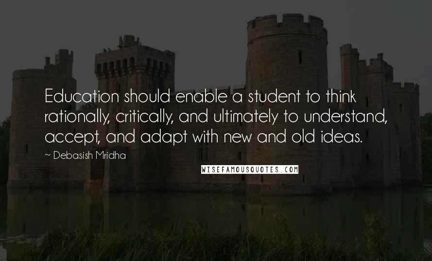 Debasish Mridha Quotes: Education should enable a student to think rationally, critically, and ultimately to understand, accept, and adapt with new and old ideas.